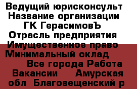 Ведущий юрисконсульт › Название организации ­ ГК ГерасимовЪ › Отрасль предприятия ­ Имущественное право › Минимальный оклад ­ 30 000 - Все города Работа » Вакансии   . Амурская обл.,Благовещенский р-н